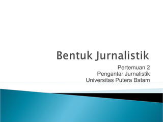 Pertemuan 2
Pengantar Jurnalistik
Universitas Putera Batam
 