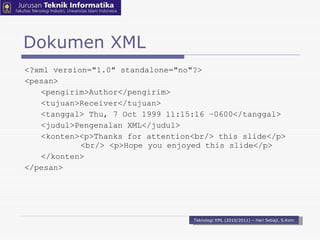 <?xml version="1.0" standalone="no"?>  <pesan>  <pengirim>Author</pengirim> <tujuan>Receiver</tujuan>  <tanggal> Thu, 7 Oct 1999 11:15:16 −0600</tanggal>  <judul>Pengenalan XML</judul>  <konten><p>Thanks for attention<br/> this slide</p>    <br/> <p>Hope you enjoyed this slide</p> </konten>  </pesan> Dokumen XML Teknologi XML (2010/2011) – Hari Setiaji, S.Kom 