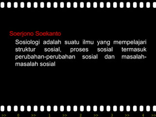 >> 0 >> 1 >> 2 >> 3 >> 4 >>
Soerjono Soekanto
Sosiologi adalah suatu ilmu yang mempelajari
struktur sosial, proses sosial termasuk
perubahan-perubahan sosial dan masalah-
masalah sosial
 
