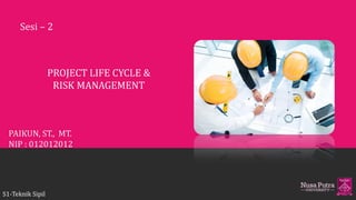 S1-Teknik Sipil
PROJECT LIFE CYCLE &
RISK MANAGEMENT
PAIKUN, ST., MT.
NIP : 012012012
Sesi – 2
 