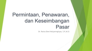 Permintaan, Penawaran,
dan Keseimbangan
Pasar
Dr. Ratna Dewi Mulyaningtiyas, S.P.,M.Si
 