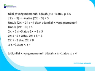 Nilai yang memenuhi adalah ≤ −4 atau ≥ 5
𝑝 𝑝 𝑝
|2 − 3| ≤ −4 atau |2 − 3| ≥ 5
𝑥 𝑥
Untuk |2 − 3| ≤ −4 tidak ada nilai yang memenuhi
𝑥 𝑥
Untuk |2 − 3| ≥ 5
𝑥
2 − 3 ≤ −5 atau 2 − 3 ≥ 5
𝑥 𝑥
2 ≤ −5 + 3atau 2 ≥ 5 + 3
𝑥 𝑥
2 ≤ −2 atau 2 ≥ 8
𝑥 𝑥
≤ −
𝑥 1 atau ≥ 4
𝑥
Jadi, nilai yang memenuhi adalah ≤ −1 atau ≥ 4
𝑥 𝑥 𝑥
 