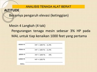 ALTITUDE
Besarnya pengaruh elevasi (ketinggian)
Mesin 4 Langkah (4 tak)
Pengurangan tenaga mesin sebesar 3% HP pada
MAL untuk tiap kenaikan 1000 feet yang pertama
ANALISIS TENAGA ALAT BERAT
 