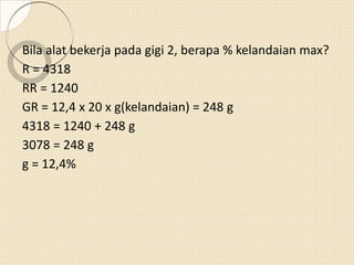 Bila alat bekerja pada gigi 2, berapa % kelandaian max?
R = 4318
RR = 1240
GR = 12,4 x 20 x g(kelandaian) = 248 g
4318 = 1240 + 248 g
3078 = 248 g
g = 12,4%
 