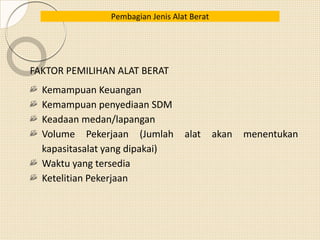 FAKTOR PEMILIHAN ALAT BERAT
Kemampuan Keuangan
Kemampuan penyediaan SDM
Keadaan medan/lapangan
Volume Pekerjaan (Jumlah alat akan menentukan
kapasitasalat yang dipakai)
Waktu yang tersedia
Ketelitian Pekerjaan
Pembagian Jenis Alat Berat
 