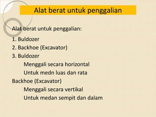 Alat berat untuk penggalian
Alat berat untuk penggalian:
1. Buldozer
2. Backhoe (Excavator)
3. Buldozer
Menggali secara horizontal
Untuk medn luas dan rata
Backhoe (Excavator)
Menggali secara vertikal
Untuk medan sempit dan dalam
 
