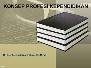 KONSEP PROFESI KEPENDIDIKAN
Dr. Drs. Achmad Noor Fatirul, ST., M.Pd.
 