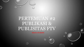 PERTEMUAN #2
PUBLIKASI &
PUBLISITAS FTV
IMAN S NURDIN
 