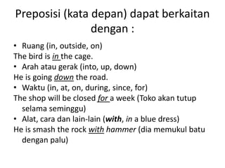 Preposisi (kata depan) dapat berkaitan
dengan :
• Ruang (in, outside, on)
The bird is in the cage.
• Arah atau gerak (into...