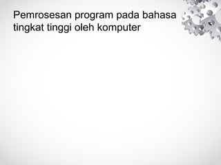 Pemrosesan program pada bahasa
tingkat tinggi oleh komputer
 