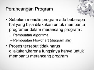Perancangan Program
• Sebelum menulis program ada beberapa
hal yang bisa dilakukan untuk membantu
programer dalam merancang program :
– Pembuatan Algoritma
– Pembuatan Flowchart (diagram alir)
• Proses tersebut tidak harus
dilakukan,karena fungsinya hanya untuk
membantu merancang program
 