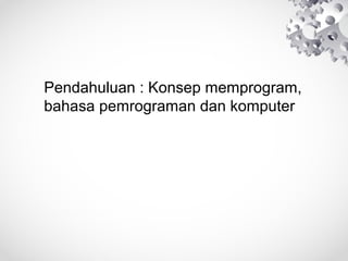 Pendahuluan : Konsep memprogram,
bahasa pemrograman dan komputer
 