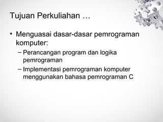 Tujuan Perkuliahan …
• Menguasai dasar-dasar pemrograman
komputer:
– Perancangan program dan logika
pemrograman
– Implementasi pemrograman komputer
menggunakan bahasa pemrograman C
 