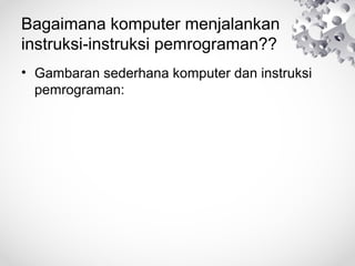 Bagaimana komputer menjalankan
instruksi-instruksi pemrograman??
• Gambaran sederhana komputer dan instruksi
pemrograman:
 