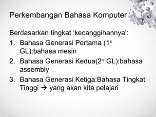 Perkembangan Bahasa Komputer
Berdasarkan tingkat ‘kecanggihannya’:
1. Bahasa Generasi Pertama (1st
GL):bahasa mesin
2. Bahasa Generasi Kedua(2nd
GL):bahasa
assembly
3. Bahasa Generasi Ketiga:Bahasa Tingkat
Tinggi  yang akan kita pelajari
 