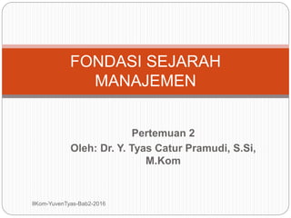 Pertemuan 2
Oleh: Dr. Y. Tyas Catur Pramudi, S.Si,
M.Kom
FONDASI SEJARAH
MANAJEMEN
IlKom-YuvenTyas-Bab2-2016
 