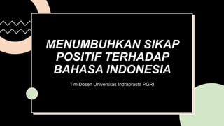 MENUMBUHKAN SIKAP
POSITIF TERHADAP
BAHASA INDONESIA
Tim Dosen Universitas Indraprasta PGRI
 