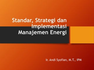 Standar, Strategi dan
Implementasi
Manajemen Energi
Ir. Andi Syofian, M.T., IPM
 
