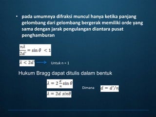 padaumumnyadifraksimunculhanyaketikapanjanggelombangdarigelombangbergerakmemilikiorde yang samadenganjarakpengulangandiantarapusatpenghamburanUntuk n = 1Hukum Bragg dapatditulisdalambentukDimana