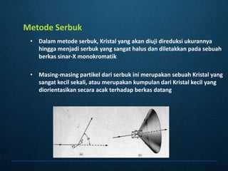 MetodeSerbukDalammetodeserbuk, Kristal yang akandiujidireduksiukurannyahinggamenjadiserbuk yang sangathalusdandiletakkanpadasebuahberkassinar-X monokromatikMasing-masingpartikeldariserbukinimerupakansebuah Kristal yang sangatkecilsekali, ataumerupakankumpulandari Kristal kecil yang diorientasikansecaraacakterhadapberkasdatang