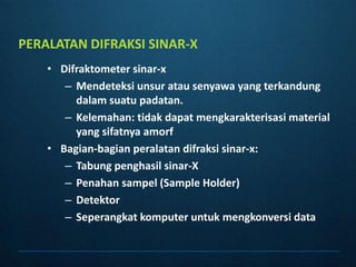 PERALATAN DIFRAKSI SINAR-XDifraktometersinar-xMendeteksiunsuratausenyawa yang terkandungdalamsuatupadatan.Kelemahan: tidakdapatmengkarakterisasi material yang sifatnyaamorfBagian-bagianperalatandifraksisinar-x:Tabungpenghasilsinar-XPenahansampel (Sample Holder)DetektorSeperangkatkomputeruntukmengkonversi data