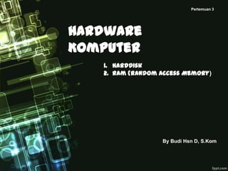 Hardware
Komputer
By Budi Hsn D, S.Kom
Pertemuan 3
1. HardDisk
2. Ram (Random Access Memory)
 