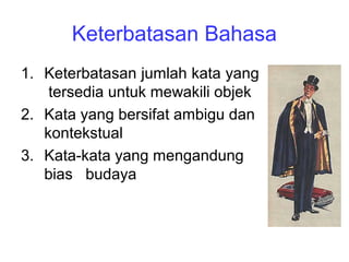 Keterbatasan Bahasa
1. Keterbatasan jumlah kata yang
tersedia untuk mewakili objek
2. Kata yang bersifat ambigu dan
kontekstual
3. Kata-kata yang mengandung
bias budaya
 