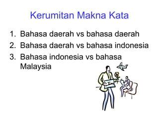 Kerumitan Makna Kata
1. Bahasa daerah vs bahasa daerah
2. Bahasa daerah vs bahasa indonesia
3. Bahasa indonesia vs bahasa
Malaysia
 
