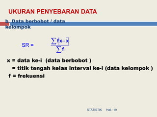b. Data berbobot / data
kelompok
SR =
x = data ke-i (data berbobot )
= titik tengah kelas interval ke-i (data kelompok )
f = frekuensi

 
f
xxf
Hal.: 19STATISTIK
UKURAN PENYEBARAN DATA
 