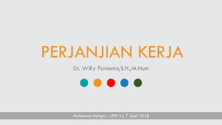 PERJANJIAN KERJA
Dr. Willy Farianto,S.H.,M.Hum
Pertemuan Ketiga - UPN VJ, 7 Sept 2018
 
