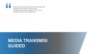 MEDIA TRANSMISI
GUIDED
Kabel yang digunakan pada jaringan komputer ada
berbagai macam jenis mulai dari yang
penghantarnya pendek hingga jauh, dari yang
penghantarnya lambat hingga cepat.
 