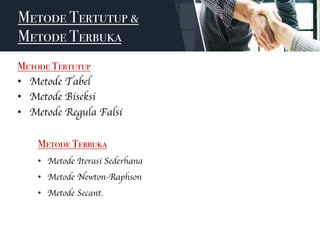 Metode Tertutup &
Metode Terbuka
Metode Tertutup
• Metode Tabel
• Metode Biseksi
• Metode Regula Falsi
Metode Terbuka
• Metode Iterasi Sederhana
• Metode Newton-Raphson
• Metode Secant.
 