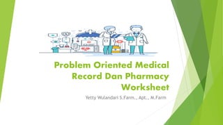 Problem Oriented Medical
Record Dan Pharmacy
Worksheet
Yetty Wulandari S.Farm., Apt., M.Farm
 