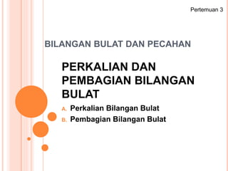 BILANGAN BULAT DAN PECAHAN
A. Perkalian Bilangan Bulat
B. Pembagian Bilangan Bulat
Pertemuan 3
PERKALIAN DAN
PEMBAGIAN BILANGAN
BULAT
 