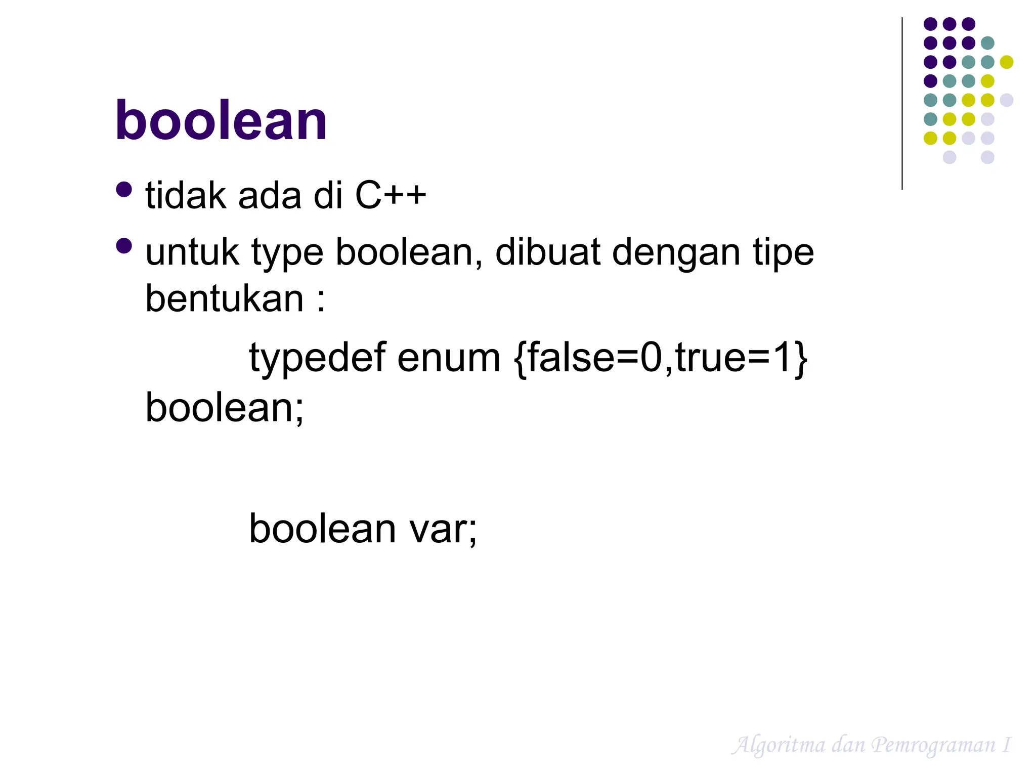 boolean
tidak ada di C++
untuk type boolean, dibuat dengan tipe
bentukan :
typedef enum {false=0,true=1}
boolean;
boolean var;
Algoritma dan Pemrograman I
 