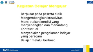 Kegiatan Belajar Mengajar
 Berpusat pada peserta didik
 Mengembangkan kreativitas
 Menciptakan kondisi yang
menyenangkan dan menantang
 Kontekstual
 Menyediakan pengalaman belajar
yang beragam
 Belajar melalui berbuat
 