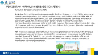  PENGERTIAN KURIKULUM BERBASIS KOMPETENSI
Kurikulum Berbasis Kompetensi (KBK)
Kurikulum Berbasis Kompetensi atau yang lebih dikenal dengan nama KBK ini sebenarnya
adalah penyempurnaan dari kurikulum sebelumnya yaitu kurikulum tahun 1994. KBK ini
telah disosialisasikan sejak tahun 2001 dan dilaksanakan secara bertahap mulai tahun
ajaran 2004/2005. KBK ini dilaksanakan dalam rangka membantu anak didik
mengembangkan berbagai potensi baik psikis maupun fisik yang meliputi moral dan nilai-
nilai agama, sosial-emosional, kognitif, bahasa, fisik/motorik, kemandirian dan seni untuk
siap memasuki pendidikan dasar.
KBK ini disusun sebagai alternatif untuk menunjang terlaksananya kurikulum TK dimaksud
dan sebagai upaya membantu peningkatan kemampuan professional guru TK dalam
pembelajaran di TK. Sekolah dan guru dapat mengembangkan kurikulum TK sesuai
dengan prinsip manajemen berbasis sekolah/ MBS, maksudnya penyusunan silabus
merupakan kewenangan sekolah.
 