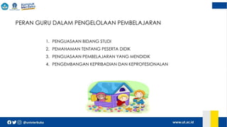  PERAN GURU DALAM PENGELOLAAN PEMBELAJARAN
1. PENGUASAAN BIDANG STUDI
2. PEMAHAMAN TENTANG PESERTA DIDIK
3. PENGUASAAN PEMBELAJARAN YANG MENDIDIK
4. PENGEMBANGAN KEPRIBADIAN DAN KEPROFESIONALAN
 