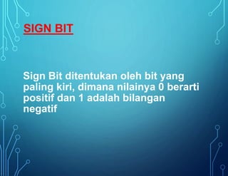 Sign Bit ditentukan oleh bit yang
paling kiri, dimana nilainya 0 berarti
positif dan 1 adalah bilangan
negatif
SIGN BIT
 