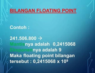 Contoh :
241.506.800 
Mantisnya adalah 0,2415068
Eksponennya adalah 9
Maka floating point bilangan
tersebut : 0,2415068 x 109
BILANGAN FLOATING POINT
 