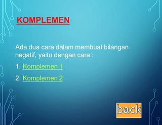 Ada dua cara dalam membuat bilangan
negatif, yaitu dengan cara :
1. Komplemen 1
2. Komplemen 2
KOMPLEMEN
 