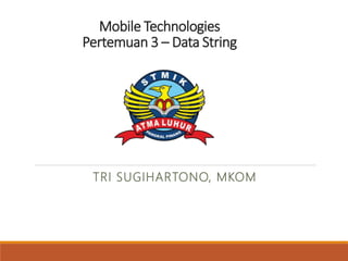 Mobile Technologies
Pertemuan 3 – Data String
TRI SUGIHARTONO, MKOM
 