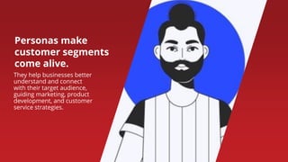 Personas make
customer segments
come alive.
They help businesses better
understand and connect
with their target audience,
guiding marketing, product
development, and customer
service strategies.
 