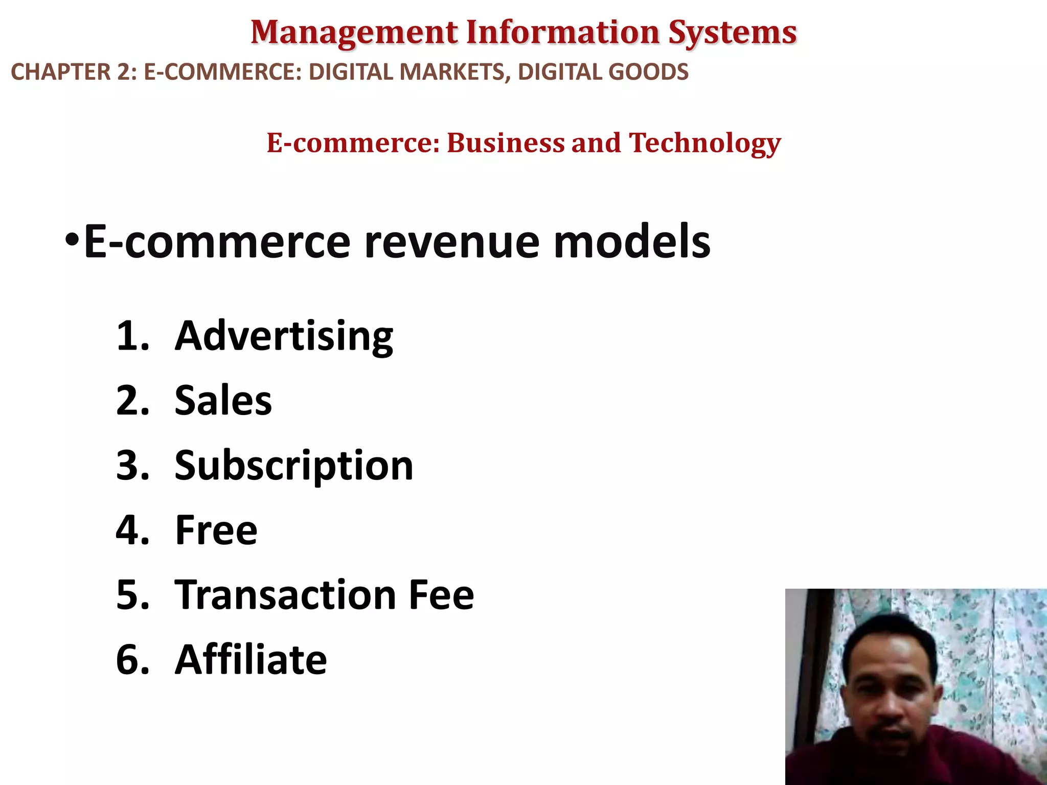 Management Information Systems
•E-commerce revenue models
1. Advertising
2. Sales
3. Subscription
4. Free
5. Transaction Fee
6. Affiliate
E-commerce: Business and Technology
CHAPTER 2: E-COMMERCE: DIGITAL MARKETS, DIGITAL GOODS
© Prentice Hall 2011
8
 