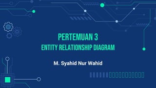 PERTEMUAN 3
Entity RELATIONSHIP DIAGRAM
M. Syahid Nur Wahid
 