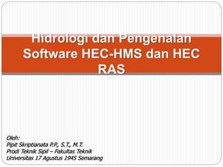 Hidrologi dan Pengenalan
Software HEC-HMS dan HEC
RAS
Oleh:
Pipit Skriptianata P.P., S.T., M.T.
Prodi Teknik Sipil – Fakultas Teknik
Universitas 17 Agustus 1945 Semarang
 
