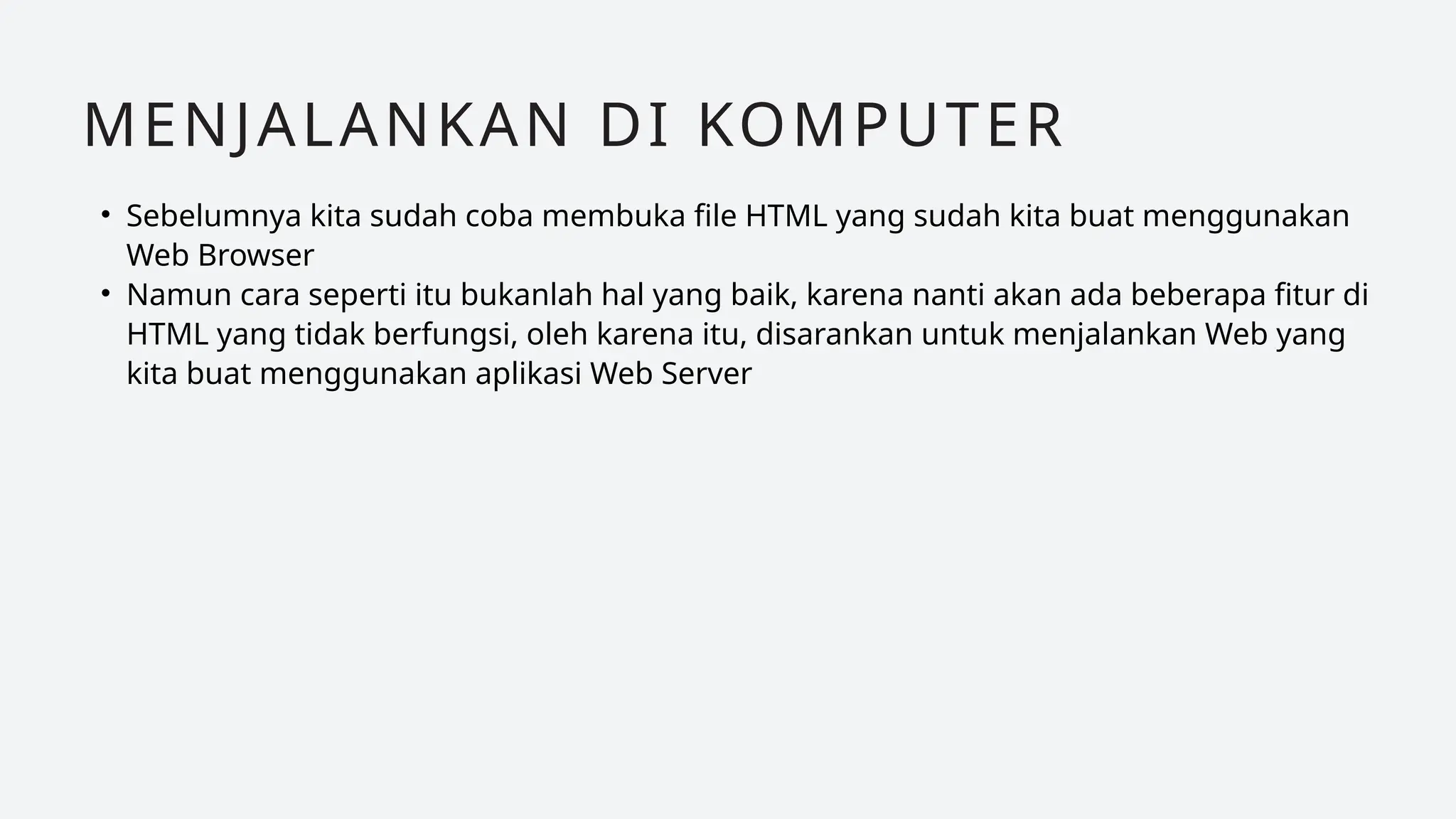 • Sebelumnya kita sudah coba membuka file HTML yang sudah kita buat menggunakan
Web Browser
• Namun cara seperti itu bukanlah hal yang baik, karena nanti akan ada beberapa fitur di
HTML yang tidak berfungsi, oleh karena itu, disarankan untuk menjalankan Web yang
kita buat menggunakan aplikasi Web Server
MENJALANKAN DI KOMPUTER
 