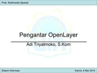 Pengantar OpenLayer Adi Triyatmoko, S.Kom Prak. Multimedia Spasial   Sistem Inform asi   Kamis , 6 Mei 2010 