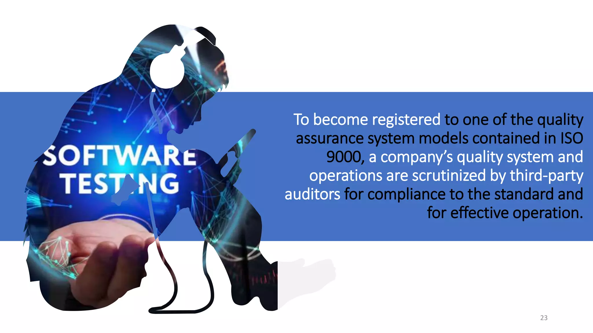 To become registered to one of the quality
assurance system models contained in ISO
9000, a company’s quality system and
operations are scrutinized by third-party
auditors for compliance to the standard and
for effective operation.
23
 
