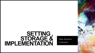 SETTING ,
STORAGE &
IMPLEMENTATION
Shape, Repetition,
Composition
 